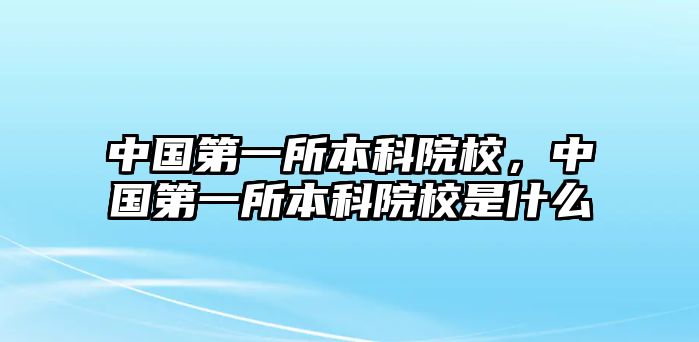 中國第一所本科院校，中國第一所本科院校是什么