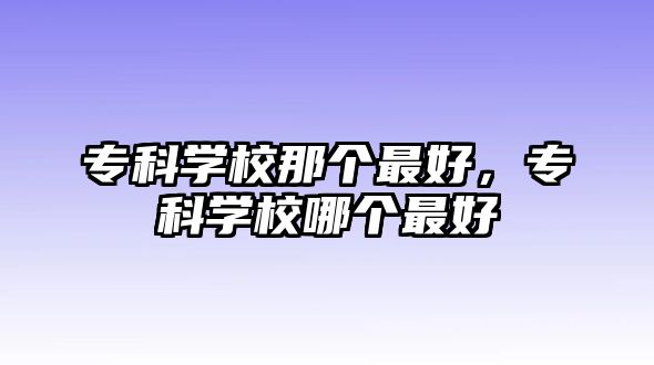 專科學(xué)校那個(gè)最好，專科學(xué)校哪個(gè)最好