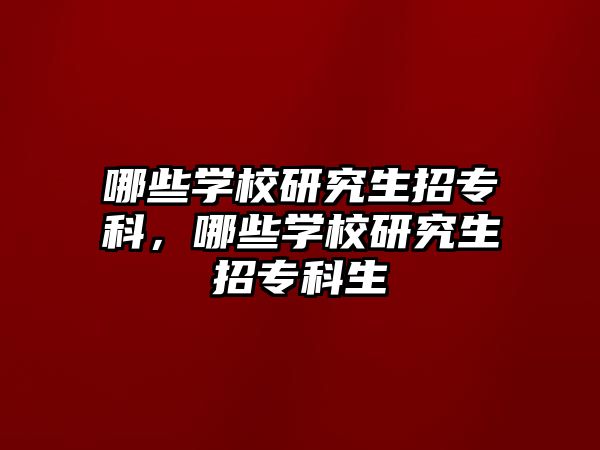 哪些學(xué)校研究生招專科，哪些學(xué)校研究生招專科生