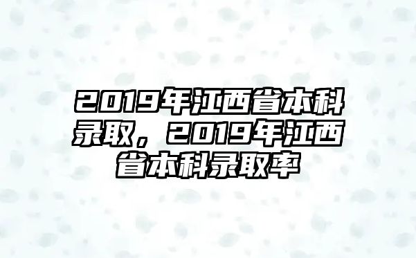 2019年江西省本科錄取，2019年江西省本科錄取率