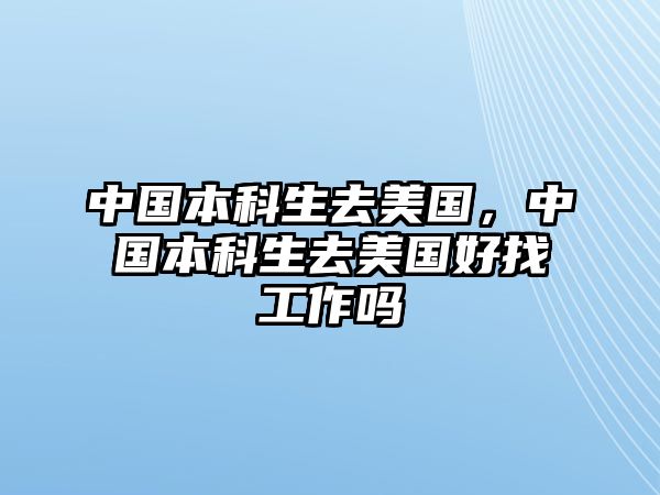 中國本科生去美國，中國本科生去美國好找工作嗎