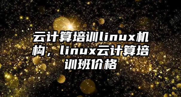 云計(jì)算培訓(xùn)linux機(jī)構(gòu)，linux云計(jì)算培訓(xùn)班價(jià)格