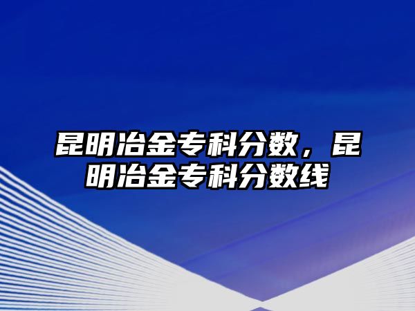 昆明冶金專科分?jǐn)?shù)，昆明冶金專科分?jǐn)?shù)線