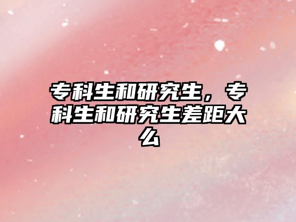 專科生和研究生，專科生和研究生差距大么