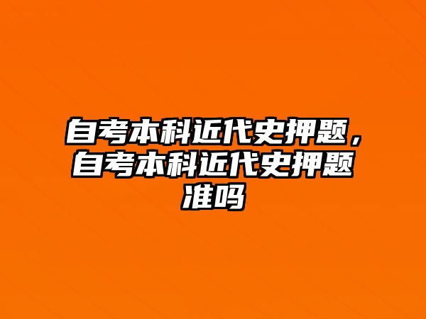 自考本科近代史押題，自考本科近代史押題準嗎