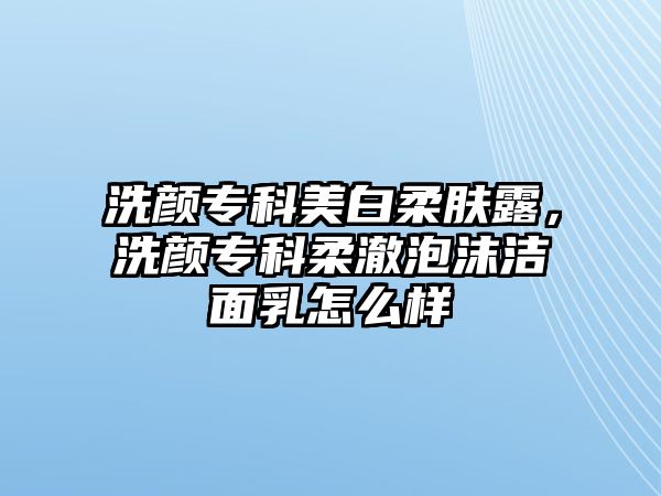 洗顏專科美白柔膚露，洗顏專科柔澈泡沫潔面乳怎么樣