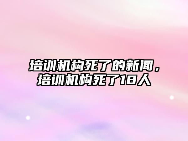 培訓(xùn)機構(gòu)死了的新聞，培訓(xùn)機構(gòu)死了18人