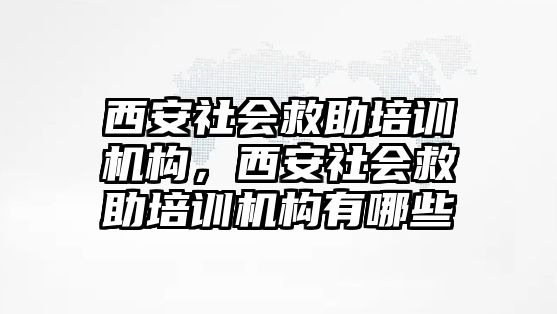 西安社會救助培訓機構(gòu)，西安社會救助培訓機構(gòu)有哪些