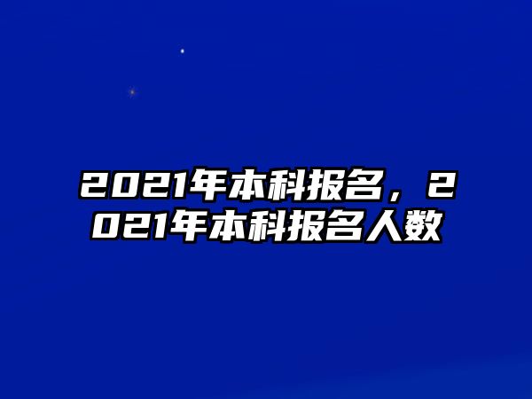 2021年本科報(bào)名，2021年本科報(bào)名人數(shù)