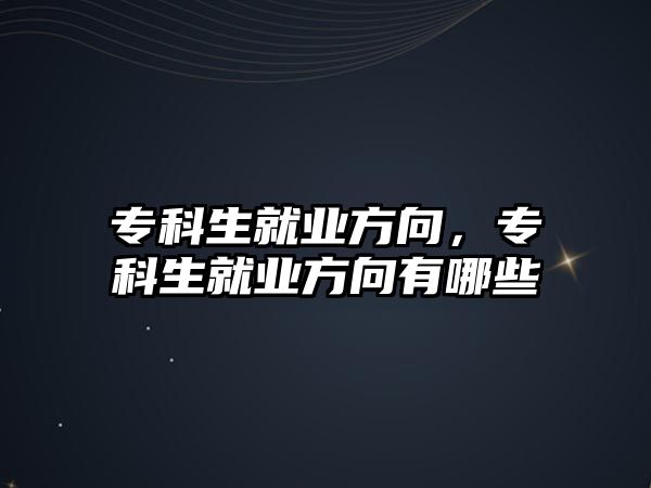 專科生就業(yè)方向，專科生就業(yè)方向有哪些