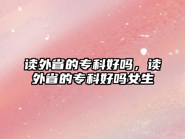 讀外省的專科好嗎，讀外省的專科好嗎女生