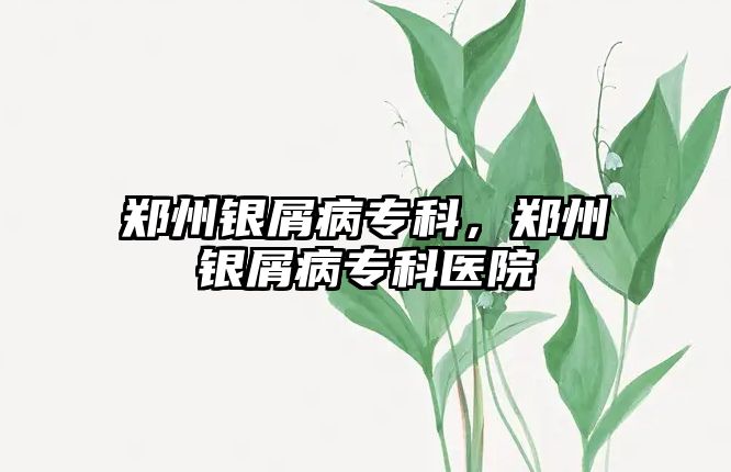 鄭州銀屑病專科，鄭州銀屑病專科醫(yī)院