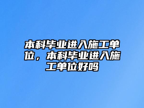 本科畢業(yè)進(jìn)入施工單位，本科畢業(yè)進(jìn)入施工單位好嗎