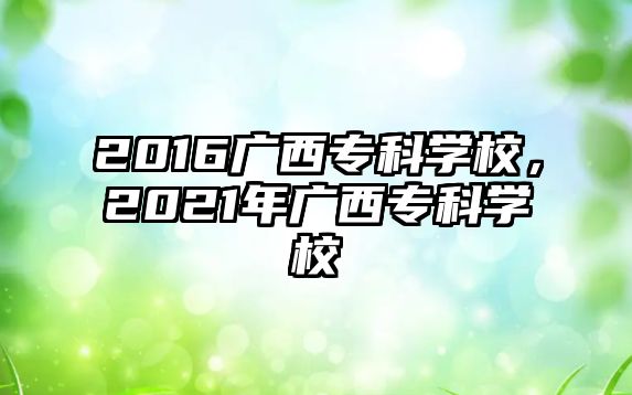 2016廣西專科學(xué)校，2021年廣西專科學(xué)校