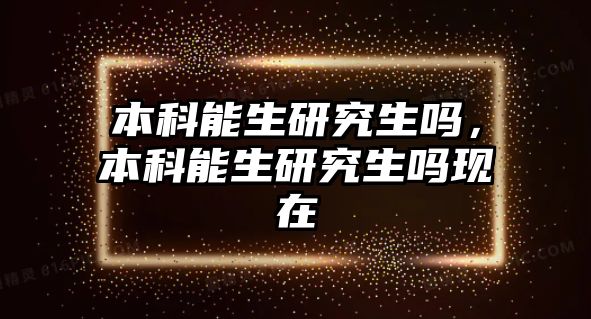 本科能生研究生嗎，本科能生研究生嗎現(xiàn)在