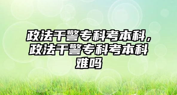 政法干警專科考本科，政法干警專科考本科難嗎