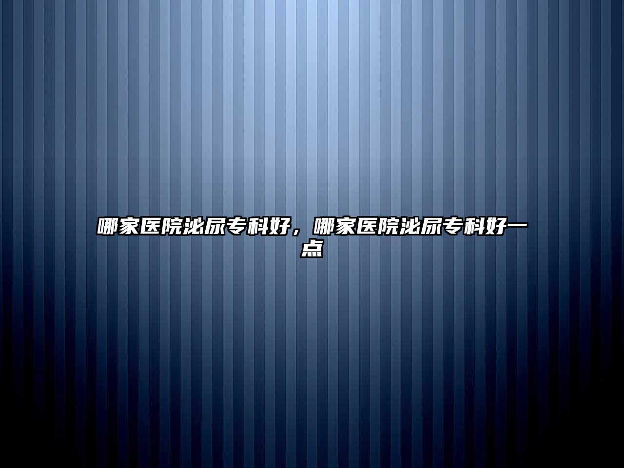 哪家醫(yī)院泌尿?qū)？坪茫募裔t(yī)院泌尿?qū)？坪靡稽c(diǎn)