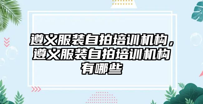 遵義服裝自拍培訓(xùn)機(jī)構(gòu)，遵義服裝自拍培訓(xùn)機(jī)構(gòu)有哪些