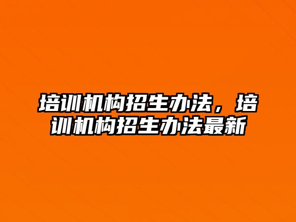 培訓機構招生辦法，培訓機構招生辦法最新