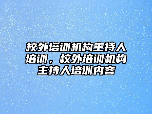 校外培訓機構主持人培訓，校外培訓機構主持人培訓內容