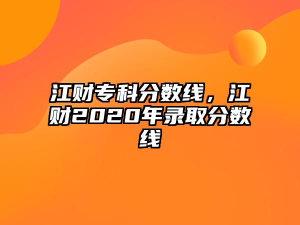 江財(cái)專科分?jǐn)?shù)線，江財(cái)2020年錄取分?jǐn)?shù)線