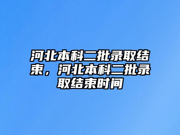 河北本科二批錄取結(jié)束，河北本科二批錄取結(jié)束時間