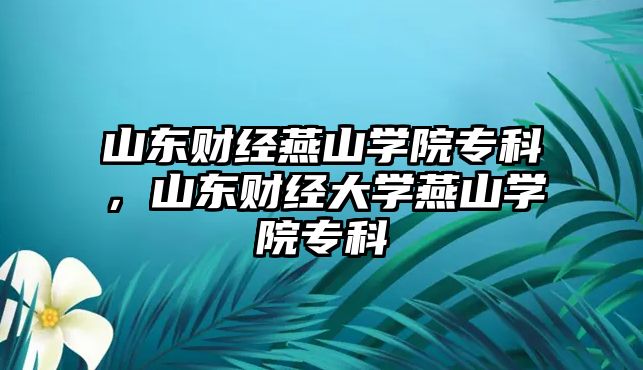 山東財(cái)經(jīng)燕山學(xué)院專科，山東財(cái)經(jīng)大學(xué)燕山學(xué)院專科