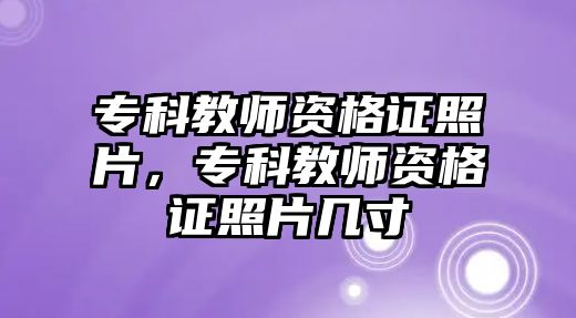 專科教師資格證照片，專科教師資格證照片幾寸