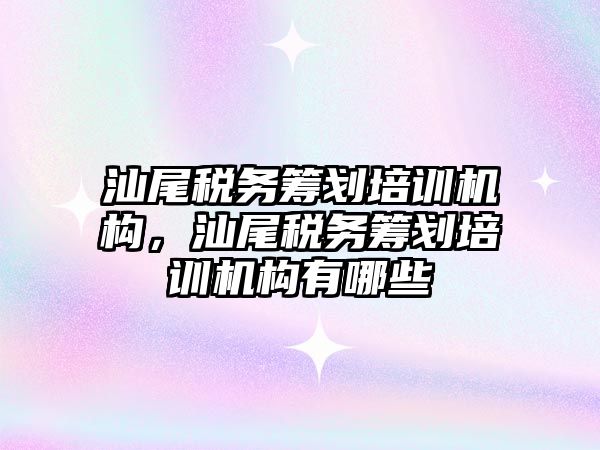 汕尾稅務籌劃培訓機構，汕尾稅務籌劃培訓機構有哪些