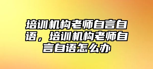 培訓機構老師自言自語，培訓機構老師自言自語怎么辦