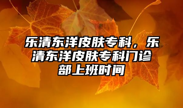 樂(lè)清東洋皮膚專科，樂(lè)清東洋皮膚專科門診部上班時(shí)間