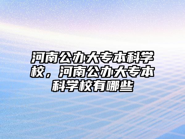 河南公辦大專本科學(xué)校，河南公辦大專本科學(xué)校有哪些