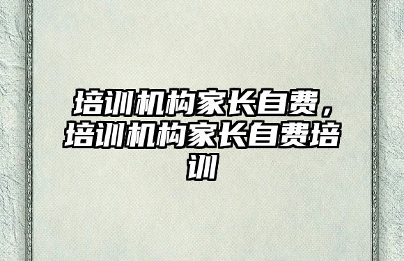 培訓(xùn)機(jī)構(gòu)家長(zhǎng)自費(fèi)，培訓(xùn)機(jī)構(gòu)家長(zhǎng)自費(fèi)培訓(xùn)