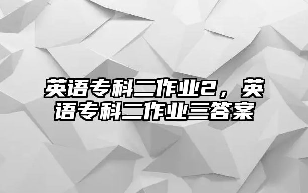 英語專科二作業(yè)2，英語專科二作業(yè)三答案