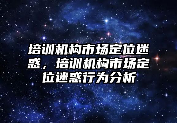 培訓機構市場定位迷惑，培訓機構市場定位迷惑行為分析