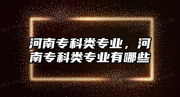 河南專科類專業(yè)，河南專科類專業(yè)有哪些