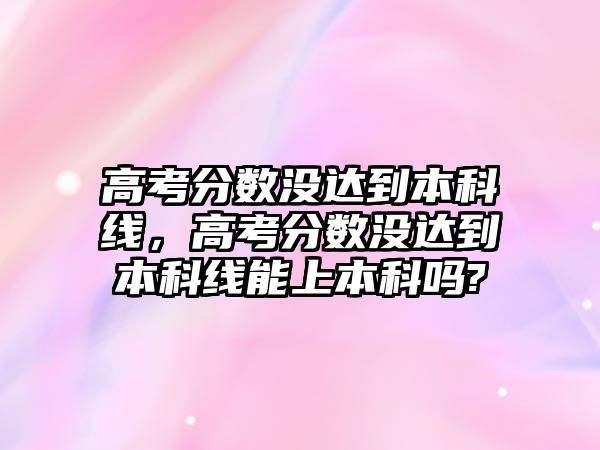 高考分數(shù)沒達到本科線，高考分數(shù)沒達到本科線能上本科嗎?