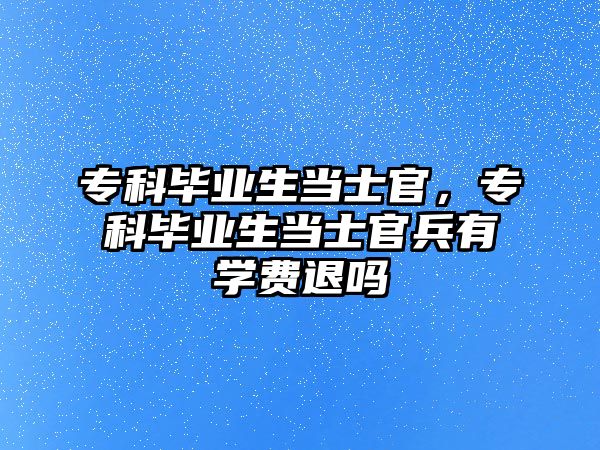 專科畢業(yè)生當(dāng)士官，專科畢業(yè)生當(dāng)士官兵有學(xué)費(fèi)退嗎