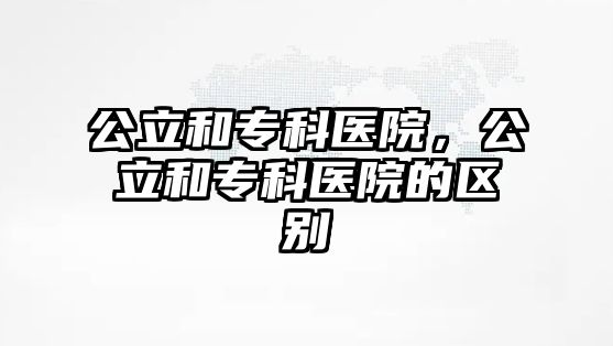 公立和專科醫(yī)院，公立和專科醫(yī)院的區(qū)別