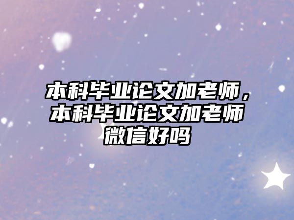 本科畢業(yè)論文加老師，本科畢業(yè)論文加老師微信好嗎