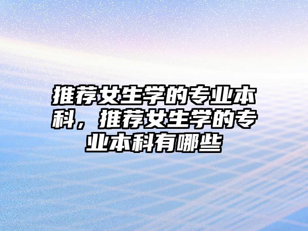 推薦女生學(xué)的專業(yè)本科，推薦女生學(xué)的專業(yè)本科有哪些