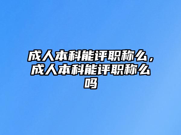 成人本科能評(píng)職稱么，成人本科能評(píng)職稱么嗎