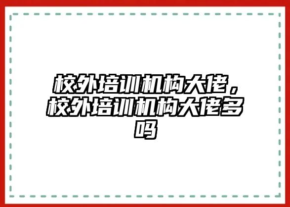 校外培訓機構(gòu)大佬，校外培訓機構(gòu)大佬多嗎