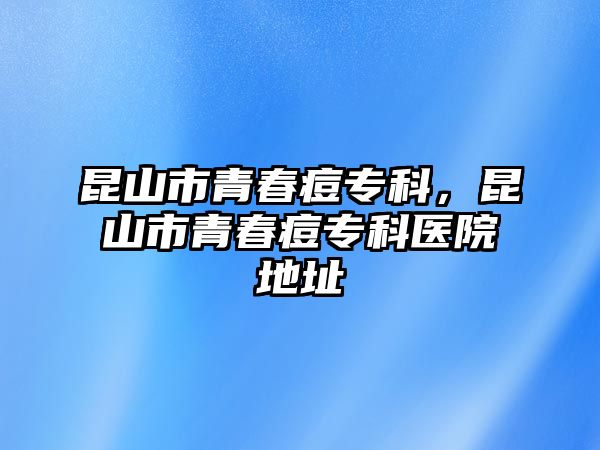 昆山市青春痘專科，昆山市青春痘專科醫(yī)院地址