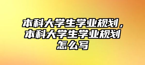 本科大學(xué)生學(xué)業(yè)規(guī)劃，本科大學(xué)生學(xué)業(yè)規(guī)劃怎么寫