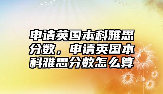 申請英國本科雅思分?jǐn)?shù)，申請英國本科雅思分?jǐn)?shù)怎么算