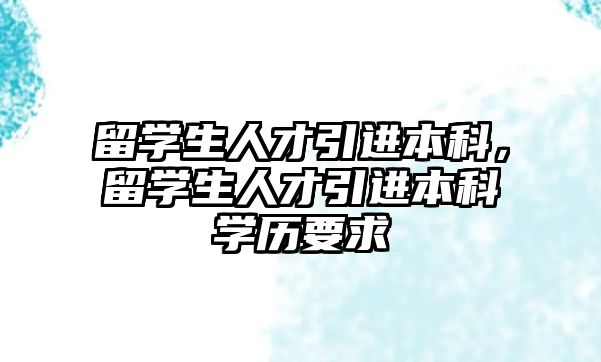 留學(xué)生人才引進(jìn)本科，留學(xué)生人才引進(jìn)本科學(xué)歷要求