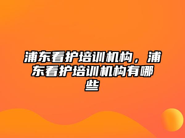 浦東看護培訓機構，浦東看護培訓機構有哪些