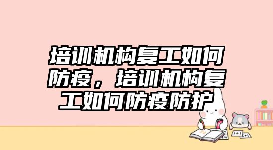 培訓(xùn)機構(gòu)復(fù)工如何防疫，培訓(xùn)機構(gòu)復(fù)工如何防疫防護