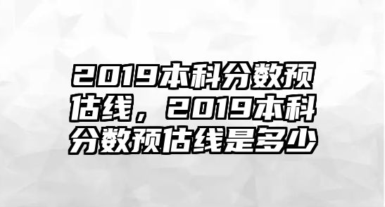 2019本科分數(shù)預估線，2019本科分數(shù)預估線是多少